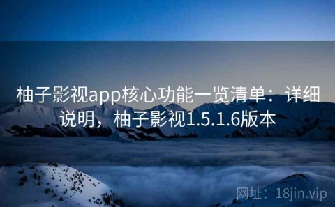 柚子影视app核心功能一览清单：详细说明，柚子影视1.5.1.6版本