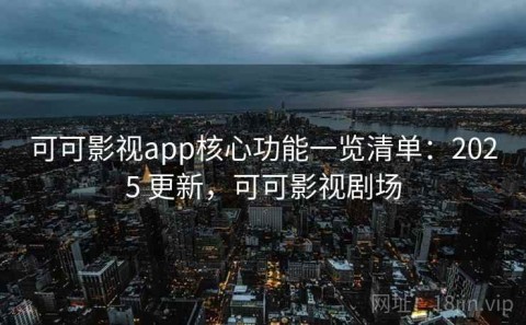 可可影视app核心功能一览清单：2025 更新，可可影视剧场