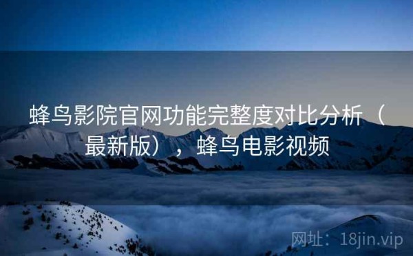 蜂鸟影院官网功能完整度对比分析（最新版），蜂鸟电影视频