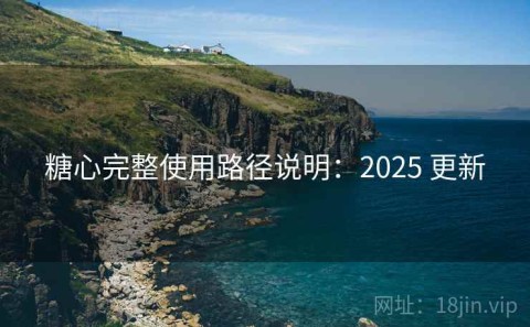 糖心完整使用路径说明：2025 更新