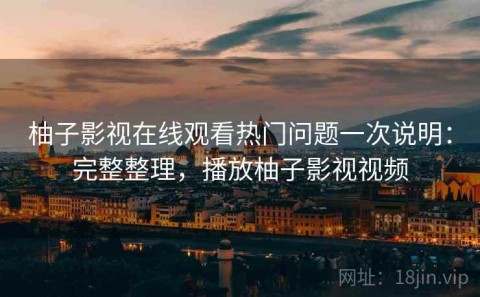 柚子影视在线观看热门问题一次说明：完整整理，播放柚子影视视频