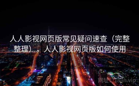 人人影视网页版常见疑问速查（完整整理），人人影视网页版如何使用