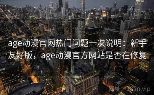 age动漫官网热门问题一次说明：新手友好版，age动漫官方网站是否在修复