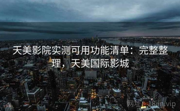 天美影院实测可用功能清单：完整整理，天美国际影城