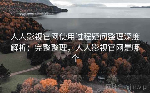 人人影视官网使用过程疑问整理深度解析：完整整理，人人影视官网是哪个
