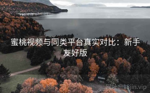蜜桃视频与同类平台真实对比：新手友好版