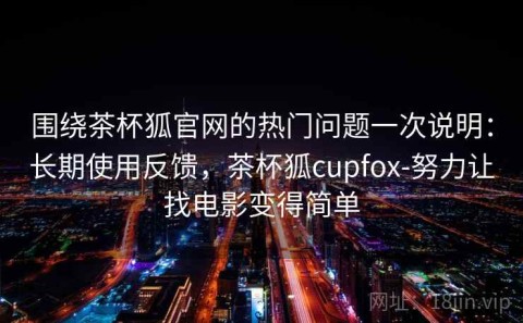 围绕茶杯狐官网的热门问题一次说明：长期使用反馈，茶杯狐cupfox-努力让找电影变得简单