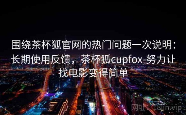 围绕茶杯狐官网的热门问题一次说明：长期使用反馈，茶杯狐cupfox-努力让找电影变得简单