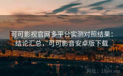 可可影视官网多平台实测对照结果：结论汇总，可可影音安卓版下载