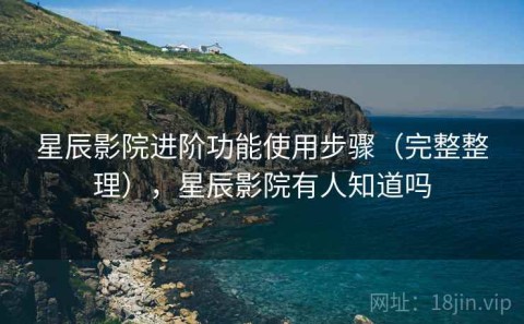 星辰影院进阶功能使用步骤（完整整理），星辰影院有人知道吗