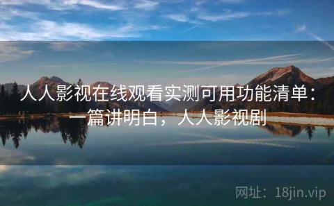 人人影视在线观看实测可用功能清单：一篇讲明白，人人影视剧