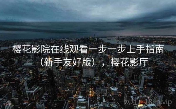 樱花影院在线观看一步一步上手指南（新手友好版），樱花影厅