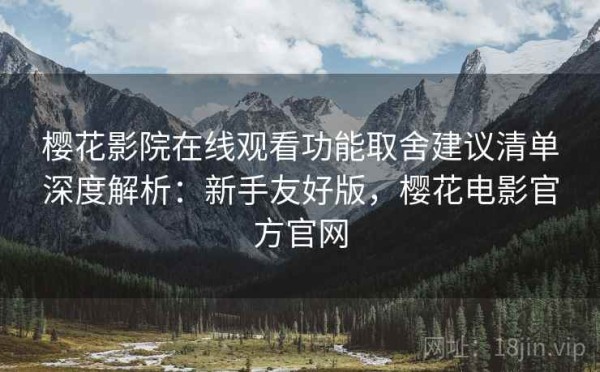 樱花影院在线观看功能取舍建议清单深度解析：新手友好版，樱花电影官方官网