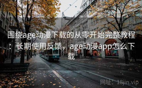 围绕age动漫下载的从零开始完整教程：长期使用反馈，age动漫app怎么下载