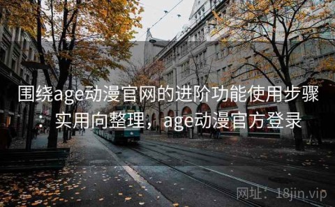 围绕age动漫官网的进阶功能使用步骤：实用向整理，age动漫官方登录
