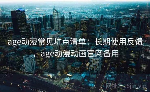 age动漫常见坑点清单：长期使用反馈，age动漫动画官网备用
