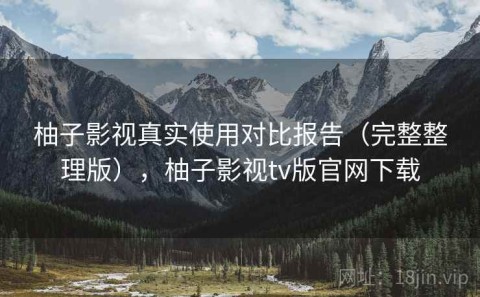 柚子影视真实使用对比报告（完整整理版），柚子影视tv版官网下载