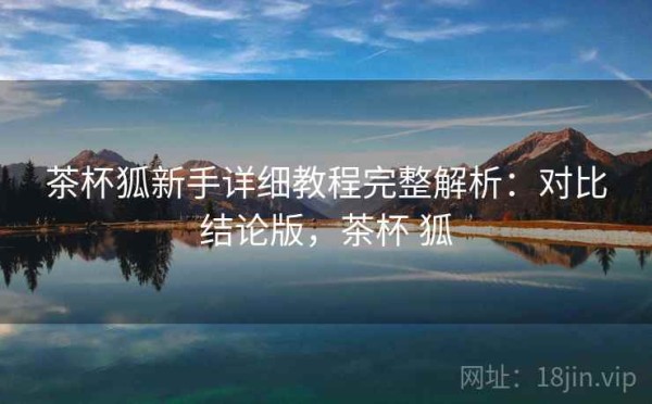 茶杯狐新手详细教程完整解析：对比结论版，茶杯 狐