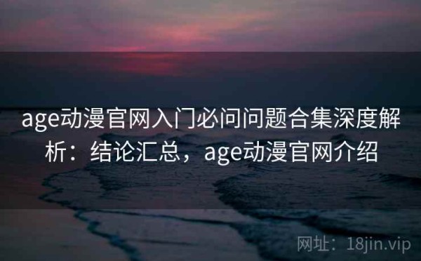 age动漫官网入门必问问题合集深度解析：结论汇总，age动漫官网介绍
