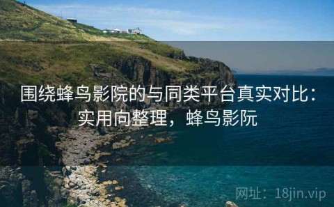 围绕蜂鸟影院的与同类平台真实对比：实用向整理，蜂鸟影阮