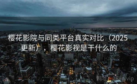 樱花影院与同类平台真实对比（2025 更新），樱花影视是干什么的