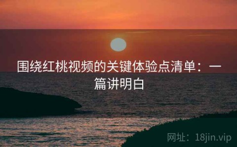 围绕红桃视频的关键体验点清单：一篇讲明白