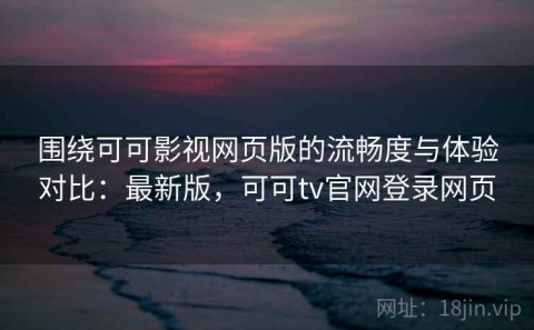 围绕可可影视网页版的流畅度与体验对比：最新版，可可tv官网登录网页