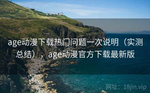 age动漫下载热门问题一次说明（实测总结），age动漫官方下载最新版