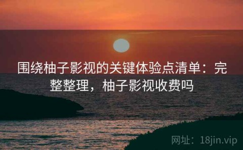 围绕柚子影视的关键体验点清单：完整整理，柚子影视收费吗