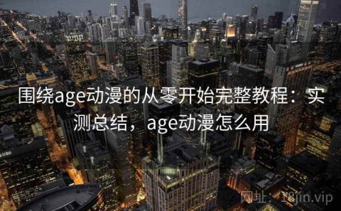 围绕age动漫的从零开始完整教程：实测总结，age动漫怎么用