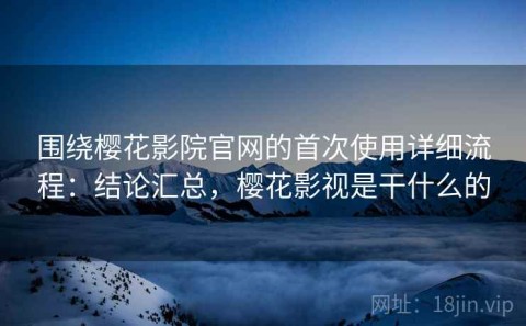 围绕樱花影院官网的首次使用详细流程：结论汇总，樱花影视是干什么的