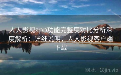 人人影视app功能完整度对比分析深度解析：详细说明，人人影视客户端下载