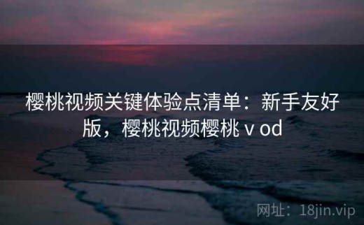 樱桃视频关键体验点清单：新手友好版，樱桃视频樱桃ⅴod