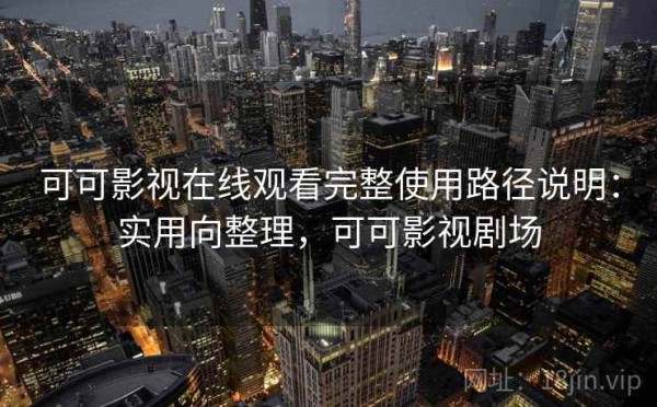 可可影视在线观看完整使用路径说明：实用向整理，可可影视剧场