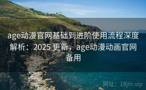 age动漫官网基础到进阶使用流程深度解析：2025 更新，age动漫动画官网备用