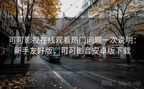 可可影视在线观看热门问题一次说明：新手友好版，可可影音安卓版下载