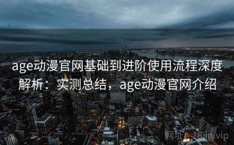 age动漫官网基础到进阶使用流程深度解析：实测总结，age动漫官网介绍