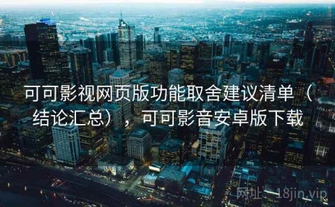 可可影视网页版功能取舍建议清单（结论汇总），可可影音安卓版下载