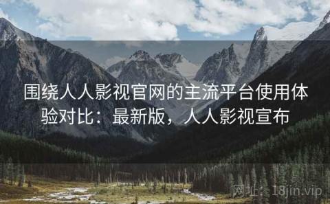 围绕人人影视官网的主流平台使用体验对比：最新版，人人影视宣布