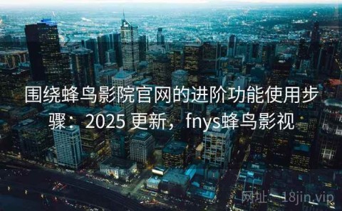 围绕蜂鸟影院官网的进阶功能使用步骤：2025 更新，fnys蜂鸟影视