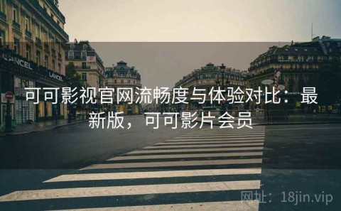 可可影视官网流畅度与体验对比：最新版，可可影片会员