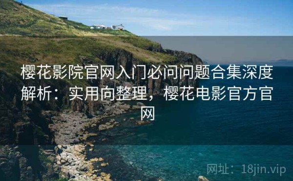 樱花影院官网入门必问问题合集深度解析：实用向整理，樱花电影官方官网
