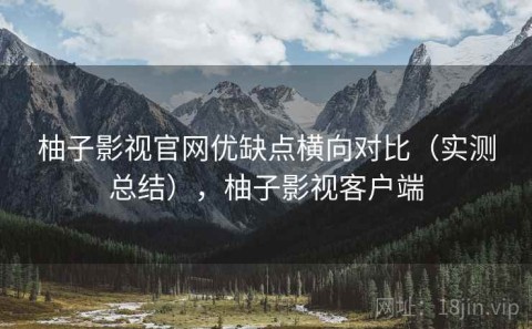 柚子影视官网优缺点横向对比（实测总结），柚子影视客户端