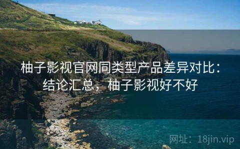 柚子影视官网同类型产品差异对比：结论汇总，柚子影视好不好