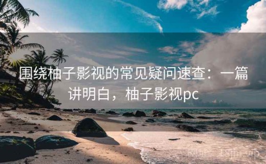 围绕柚子影视的常见疑问速查：一篇讲明白，柚子影视pc