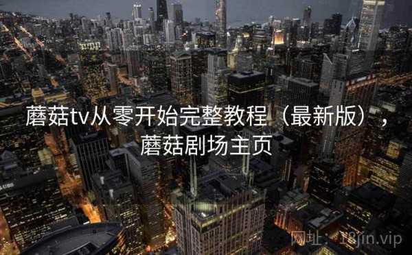蘑菇tv从零开始完整教程（最新版），蘑菇剧场主页