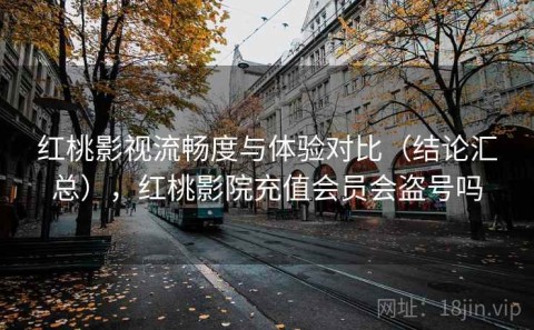 红桃影视流畅度与体验对比（结论汇总），红桃影院充值会员会盗号吗