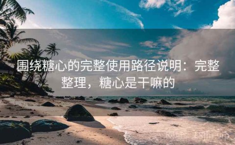 围绕糖心的完整使用路径说明：完整整理，糖心是干嘛的