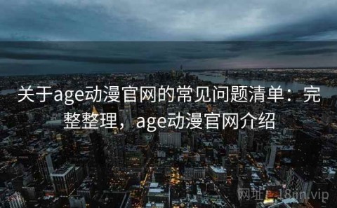 关于age动漫官网的常见问题清单：完整整理，age动漫官网介绍