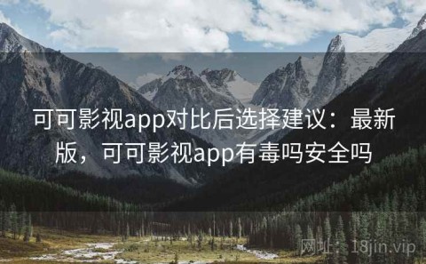 可可影视app对比后选择建议：最新版，可可影视app有毒吗安全吗